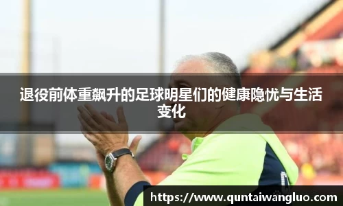 退役前体重飙升的足球明星们的健康隐忧与生活变化